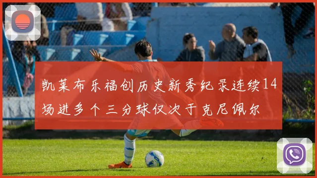 凯莱布乐福创历史新秀纪录连续14场进多个三分球仅次于克尼佩尔