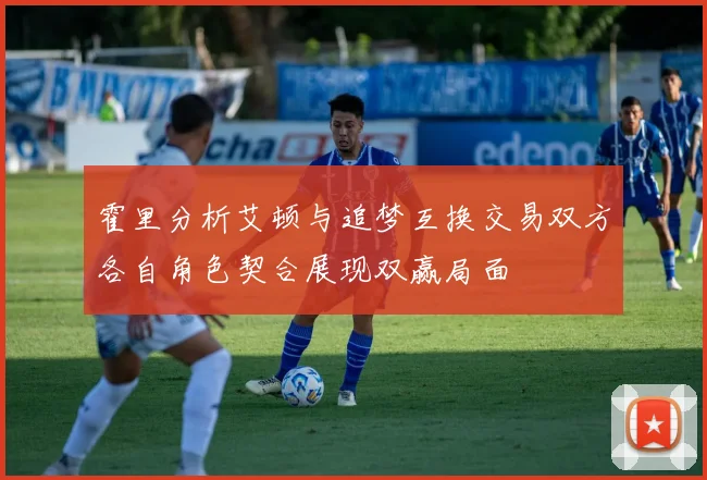 霍里分析艾顿与追梦互换交易双方各自角色契合展现双赢局面