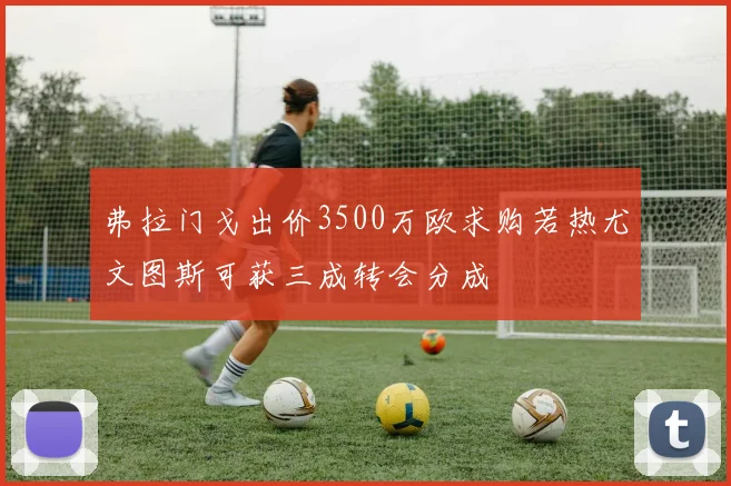 弗拉门戈出价3500万欧求购若热尤文图斯可获三成转会分成