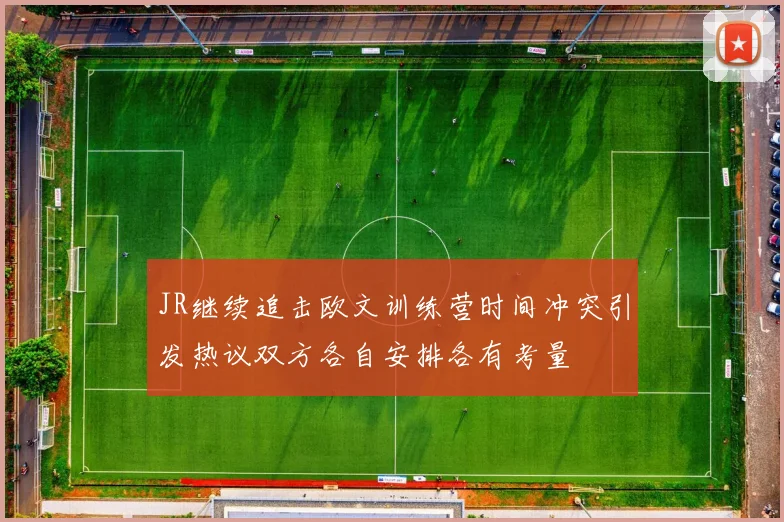 JR继续追击欧文训练营时间冲突引发热议双方各自安排各有考量