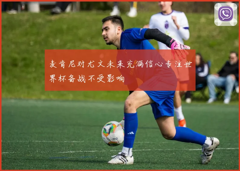 麦肯尼对尤文未来充满信心专注世界杯备战不受影响