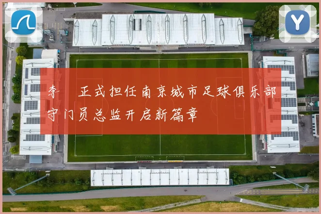 李勣正式担任南京城市足球俱乐部守门员总监开启新篇章