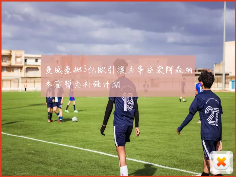 曼城豪掷3亿欧引援力争逆袭阿森纳冬窗暂无补强计划