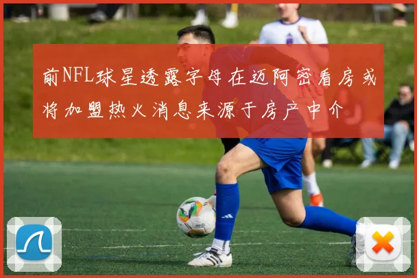 前NFL球星透露字母在迈阿密看房或将加盟热火消息来源于房产中介
