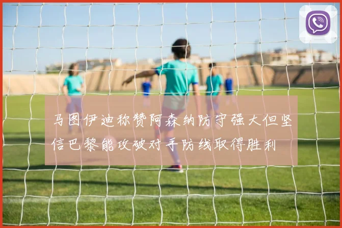马图伊迪称赞阿森纳防守强大但坚信巴黎能攻破对手防线取得胜利