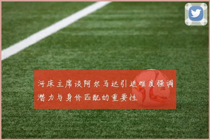 河床主席谈阿尔马达引进难度强调潜力与身价匹配的重要性