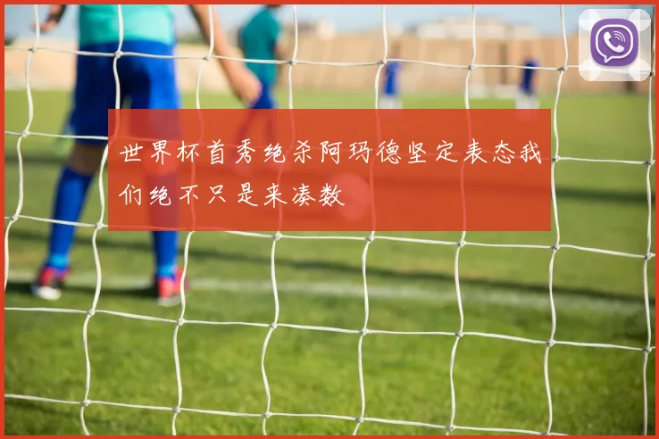 世界杯首秀绝杀阿玛德坚定表态我们绝不只是来凑数