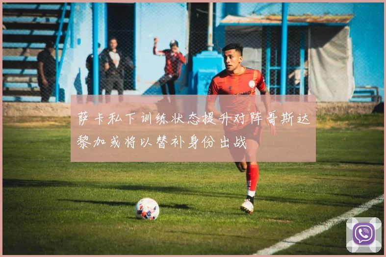 萨卡私下训练状态提升对阵哥斯达黎加或将以替补身份出战