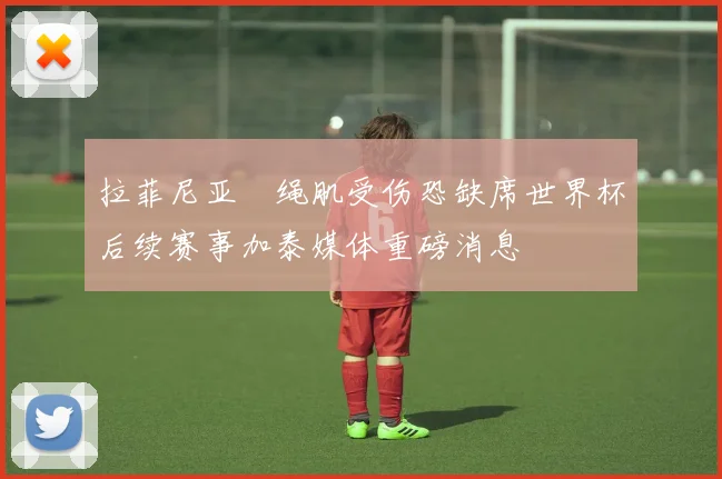 拉菲尼亚腘绳肌受伤恐缺席世界杯后续赛事加泰媒体重磅消息