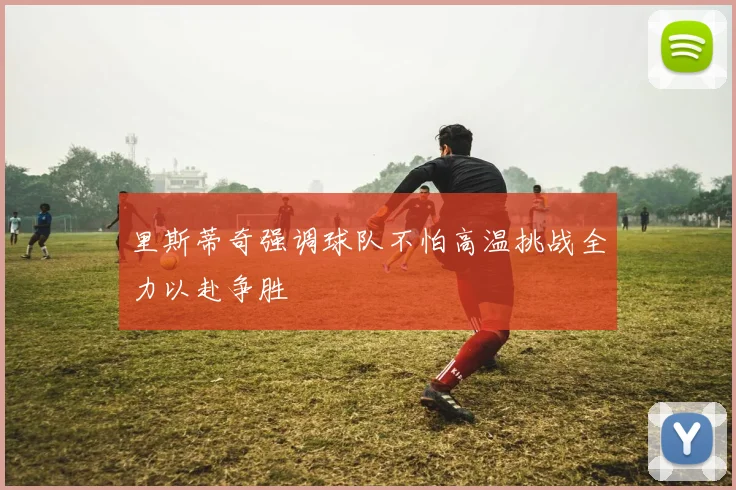 里斯蒂奇强调球队不怕高温挑战全力以赴争胜