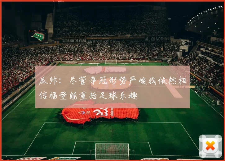 瓜帅：尽管争冠形势严峻我依然相信福登能重拾足球乐趣