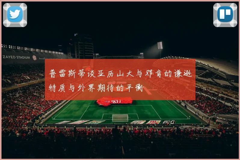 普雷斯蒂谈亚历山大与邓肯的谦逊特质与外界期待的平衡