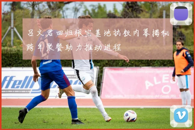 吕文君回归根宝基地执教内幕揭秘跨年聚餐助力推动进程