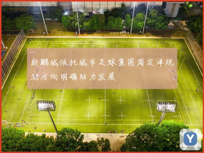 新鹏城依托城市足球集团周定洋规划方向明确助力发展