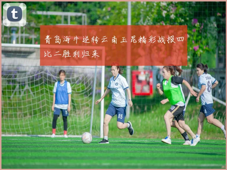青岛海牛逆转云南玉昆精彩战报四比二胜利归来