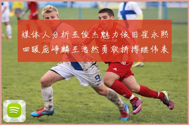 媒体人分析王俊杰魅力依旧崔永熙回暖庞峥麟王浩然勇敢拼搏继伟表现稳定