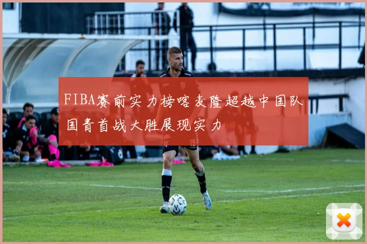 FIBA赛前实力榜喀麦隆超越中国队国青首战大胜展现实力