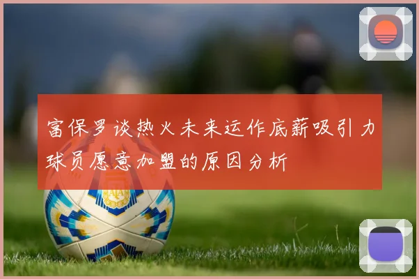 富保罗谈热火未来运作底薪吸引力球员愿意加盟的原因分析