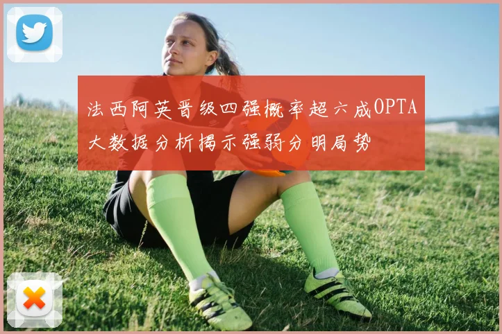 法西阿英晋级四强概率超六成OPTA大数据分析揭示强弱分明局势