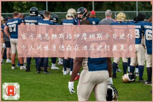 官方消息赖斯格伊詹姆斯今日进行个人训练亨德森在酒店进行康复治疗