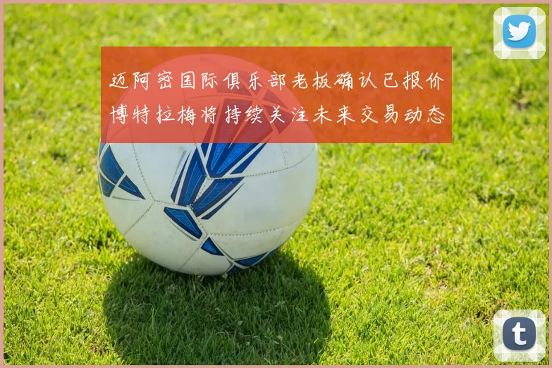 迈阿密国际俱乐部老板确认已报价博特拉梅将持续关注未来交易动态