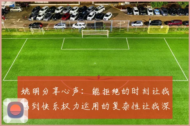 姚明分享心声：能拒绝的时刻让我感到快乐权力运用的复杂性让我深感不足