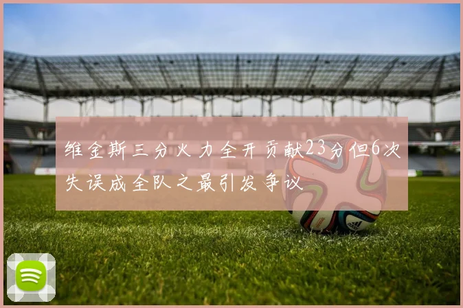 维金斯三分火力全开贡献23分但6次失误成全队之最引发争议